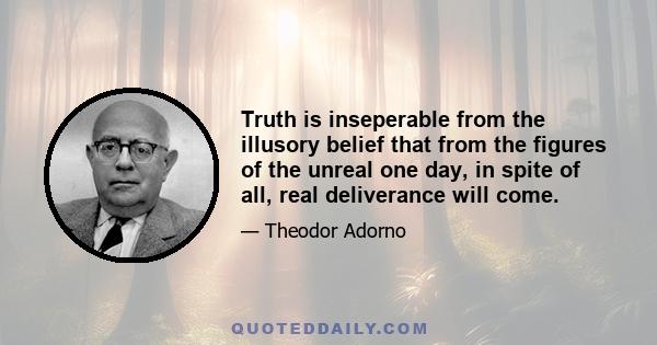 Truth is inseperable from the illusory belief that from the figures of the unreal one day, in spite of all, real deliverance will come.