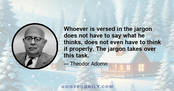 Whoever is versed in the jargon does not have to say what he thinks, does not even have to think it properly. The jargon takes over this task.