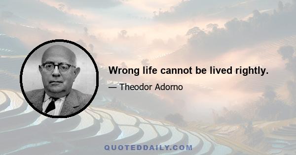 Wrong life cannot be lived rightly.