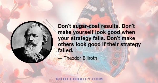 Don't sugar-coat results. Don't make yourself look good when your strategy fails. Don't make others look good if their strategy failed.