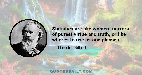 Statistics are like women; mirrors of purest virtue and truth, or like whores to use as one pleases.