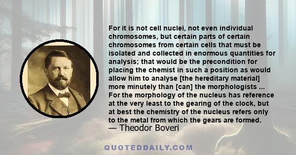 For it is not cell nuclei, not even individual chromosomes, but certain parts of certain chromosomes from certain cells that must be isolated and collected in enormous quantities for analysis; that would be the