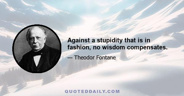 Against a stupidity that is in fashion, no wisdom compensates.