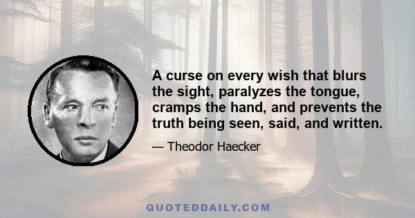 A curse on every wish that blurs the sight, paralyzes the tongue, cramps the hand, and prevents the truth being seen, said, and written.