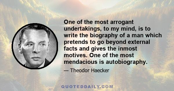 One of the most arrogant undertakings, to my mind, is to write the biography of a man which pretends to go beyond external facts and gives the inmost motives. One of the most mendacious is autobiography.