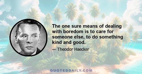 The one sure means of dealing with boredom is to care for someone else, to do something kind and good.