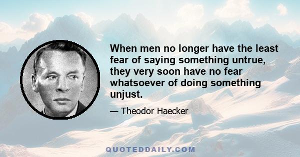 When men no longer have the least fear of saying something untrue, they very soon have no fear whatsoever of doing something unjust.