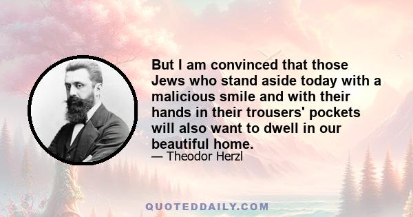 But I am convinced that those Jews who stand aside today with a malicious smile and with their hands in their trousers' pockets will also want to dwell in our beautiful home.