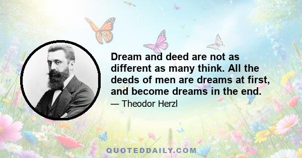 Dream and deed are not as different as many think. All the deeds of men are dreams at first, and become dreams in the end.