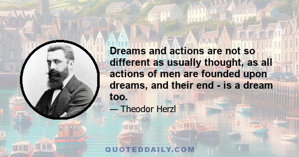 Dreams and actions are not so different as usually thought, as all actions of men are founded upon dreams, and their end - is a dream too.