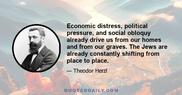 Economic distress, political pressure, and social obloquy already drive us from our homes and from our graves. The Jews are already constantly shifting from place to place.