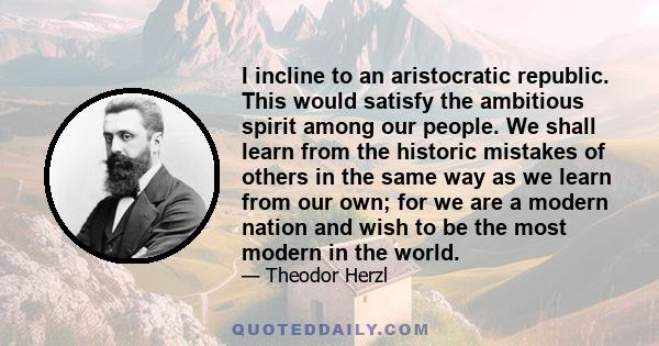 I incline to an aristocratic republic. This would satisfy the ambitious spirit among our people. We shall learn from the historic mistakes of others in the same way as we learn from our own; for we are a modern nation