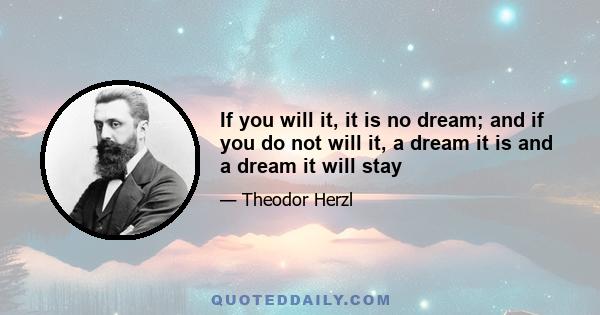 If you will it, it is no dream; and if you do not will it, a dream it is and a dream it will stay