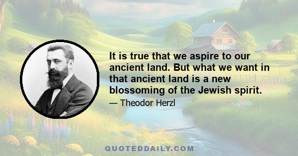 It is true that we aspire to our ancient land. But what we want in that ancient land is a new blossoming of the Jewish spirit.