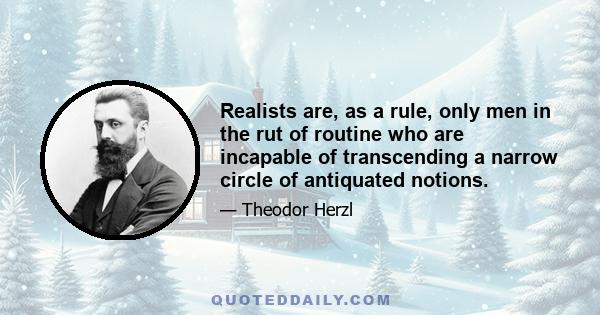 Realists are, as a rule, only men in the rut of routine who are incapable of transcending a narrow circle of antiquated notions.