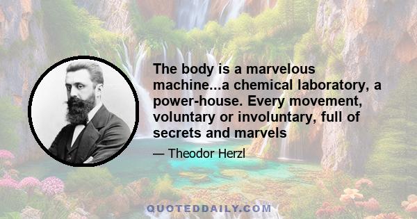 The body is a marvelous machine...a chemical laboratory, a power-house. Every movement, voluntary or involuntary, full of secrets and marvels