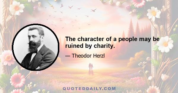 The character of a people may be ruined by charity.