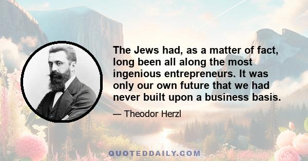 The Jews had, as a matter of fact, long been all along the most ingenious entrepreneurs. It was only our own future that we had never built upon a business basis.