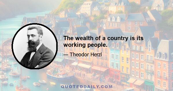 The wealth of a country is its working people.