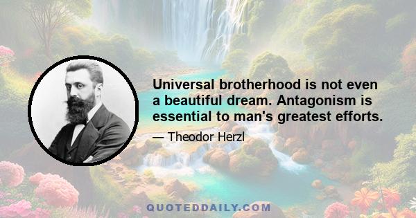 Universal brotherhood is not even a beautiful dream. Antagonism is essential to man's greatest efforts.