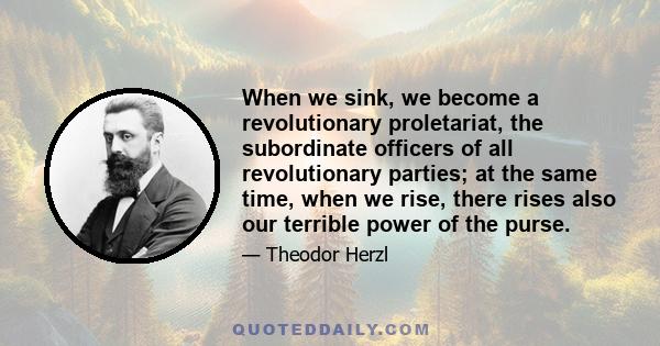 When we sink, we become a revolutionary proletariat, the subordinate officers of all revolutionary parties; at the same time, when we rise, there rises also our terrible power of the purse.