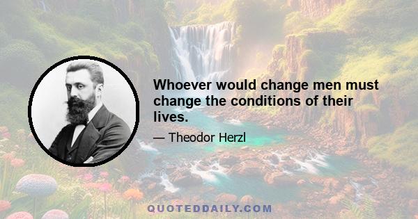 Whoever would change men must change the conditions of their lives.