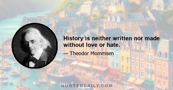 History is neither written nor made without love or hate.