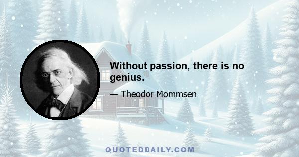 Without passion, there is no genius.