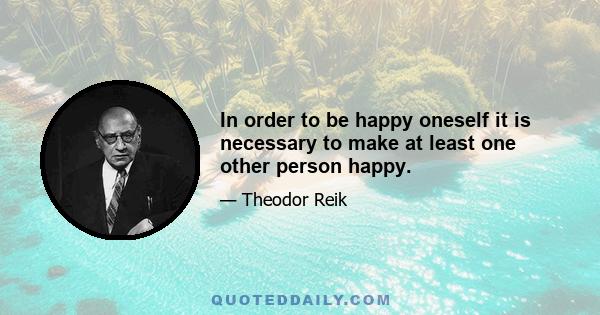 In order to be happy oneself it is necessary to make at least one other person happy.