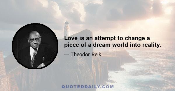 Love is an attempt to change a piece of a dream world into reality.