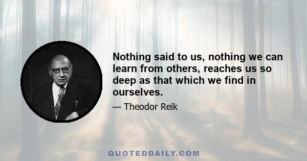 Nothing said to us, nothing we can learn from others, reaches us so deep as that which we find in ourselves.