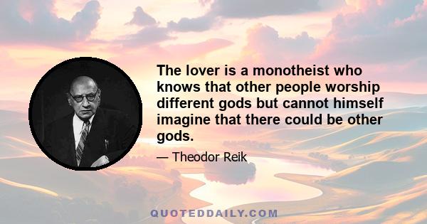 The lover is a monotheist who knows that other people worship different gods but cannot himself imagine that there could be other gods.