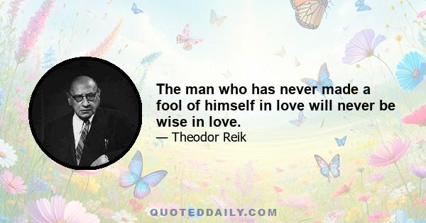 The man who has never made a fool of himself in love will never be wise in love.