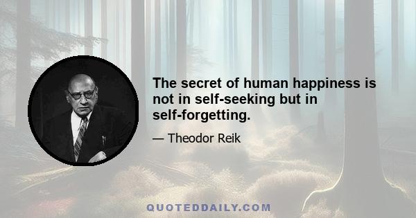 The secret of human happiness is not in self-seeking but in self-forgetting.