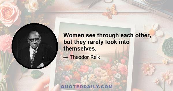 Women see through each other, but they rarely look into themselves.