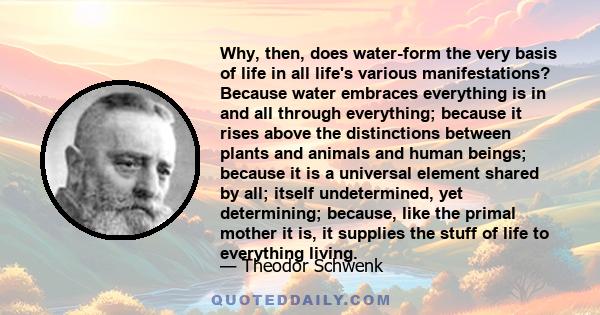 Why, then, does water-form the very basis of life in all life's various manifestations? Because water embraces everything is in and all through everything; because it rises above the distinctions between plants and