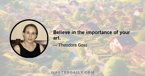 Believe in the importance of your art.