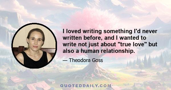 I loved writing something I'd never written before, and I wanted to write not just about true love but also a human relationship.