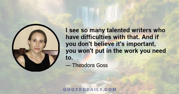 I see so many talented writers who have difficulties with that. And if you don't believe it's important, you won't put in the work you need to.