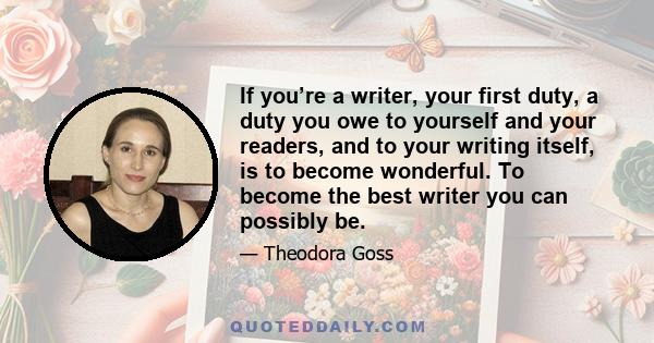 If you’re a writer, your first duty, a duty you owe to yourself and your readers, and to your writing itself, is to become wonderful. To become the best writer you can possibly be.