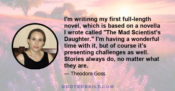 I'm writinng my first full-length novel, which is based on a novella I wrote called The Mad Scientist's Daughter. I'm having a wonderful time with it, but of course it's presenting challenges as well. Stories always do, 