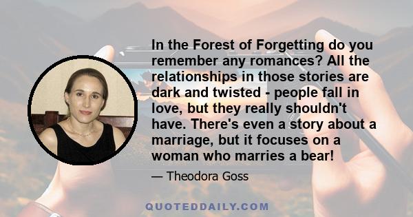 In the Forest of Forgetting do you remember any romances? All the relationships in those stories are dark and twisted - people fall in love, but they really shouldn't have. There's even a story about a marriage, but it