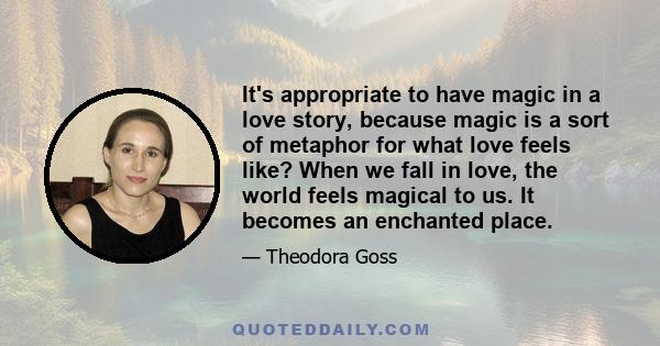 It's appropriate to have magic in a love story, because magic is a sort of metaphor for what love feels like? When we fall in love, the world feels magical to us. It becomes an enchanted place.