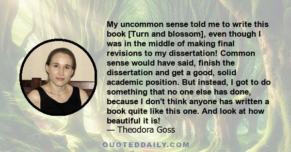 My uncommon sense told me to write this book [Turn and blossom], even though I was in the middle of making final revisions to my dissertation! Common sense would have said, finish the dissertation and get a good, solid