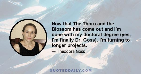 Now that The Thorn and the Blossom has come out and I'm done with my doctoral degree (yes, I'm finally Dr. Goss), I'm turning to longer projects.