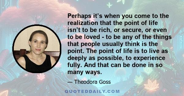 Perhaps it’s when you come to the realization that the point of life isn’t to be rich, or secure, or even to be loved - to be any of the things that people usually think is the point. The point of life is to live as