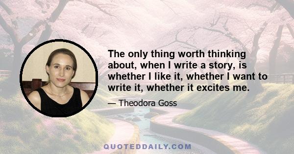 The only thing worth thinking about, when I write a story, is whether I like it, whether I want to write it, whether it excites me.