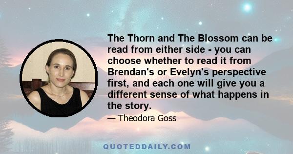 The Thorn and The Blossom can be read from either side - you can choose whether to read it from Brendan's or Evelyn's perspective first, and each one will give you a different sense of what happens in the story.