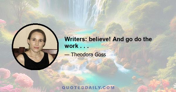 Writers: believe! And go do the work . . .