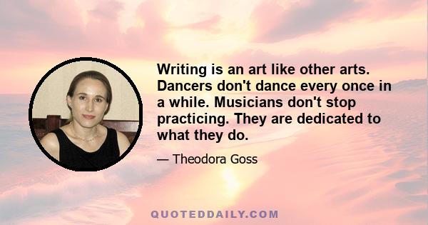 Writing is an art like other arts. Dancers don't dance every once in a while. Musicians don't stop practicing. They are dedicated to what they do.